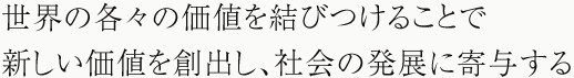 世界の各々の価値を結びつけることで新しい価値を創出し、社会の発展に寄与する