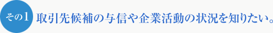 その1　取引先候補の与信や企業活動の状況を知りたい。