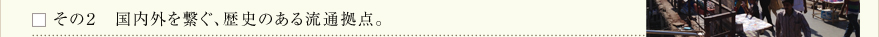 その２　国内外を繋ぐ、歴史のある流通拠点。